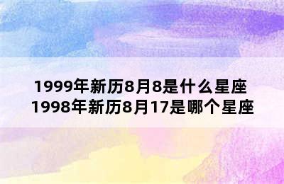 1999年新历8月8是什么星座 1998年新历8月17是哪个星座